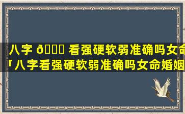 八字 🐛 看强硬软弱准确吗女命「八字看强硬软弱准确吗女命婚姻 🐬 」